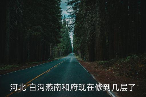 河北 白溝燕南和府現(xiàn)在修到幾層了