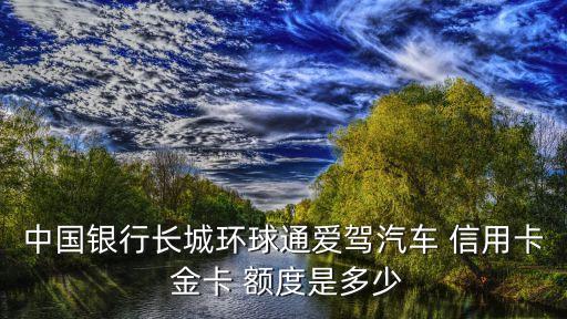 中國銀行長城環(huán)球通愛駕汽車 信用卡 金卡 額度是多少
