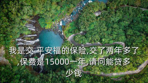 我是交 平安福的保險,交了兩年多了,保費是15000一年,請問能貸多少錢