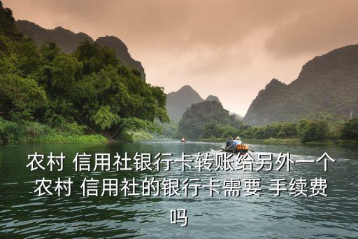  農(nóng)村 信用社銀行卡轉賬給另外一個 農(nóng)村 信用社的銀行卡需要 手續(xù)費嗎
