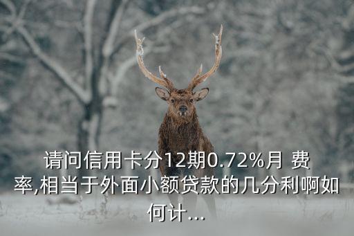 請(qǐng)問(wèn)信用卡分12期0.72%月 費(fèi)率,相當(dāng)于外面小額貸款的幾分利啊如何計(jì)...