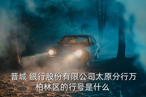  晉城 銀行股份有限公司太原分行萬(wàn)柏林區(qū)的行號(hào)是什么