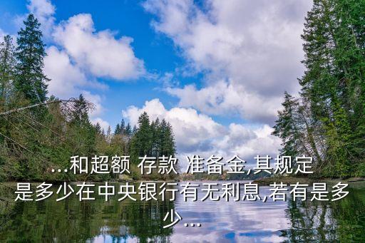 ...和超額 存款 準(zhǔn)備金,其規(guī)定是多少在中央銀行有無利息,若有是多少...