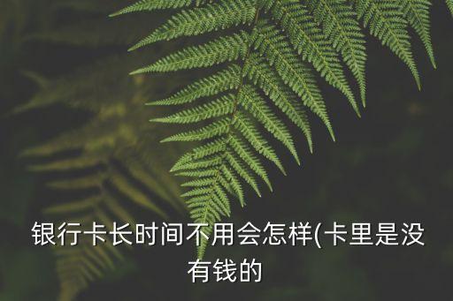  銀行卡長時(shí)間不用會(huì)怎樣(卡里是沒有錢的