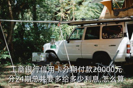 工商銀行信用卡分期付款20000元分24期總共要多給多少利息,怎么算