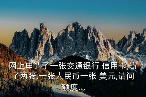 網(wǎng)上申請了一張交通銀行 信用卡,寄了兩張,一張人民幣一張 美元,請問 額度...