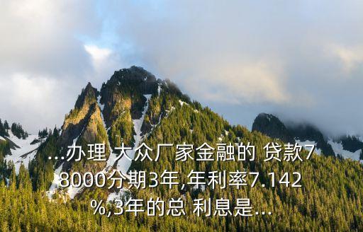 ...辦理 大眾廠家金融的 貸款78000分期3年,年利率7.142%,3年的總 利息是...