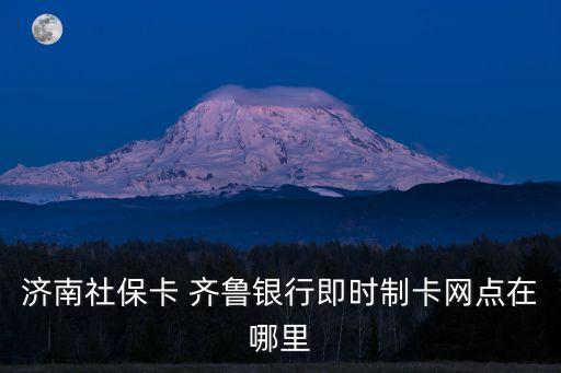 濟(jì)南社?？?齊魯銀行即時(shí)制卡網(wǎng)點(diǎn)在哪里