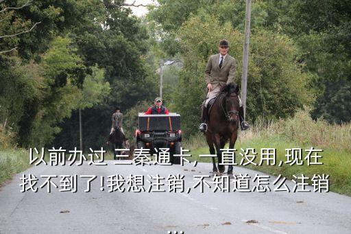 以前辦過 三秦通卡,一直沒用,現(xiàn)在找不到了!我想注銷,不知道怎么注銷...