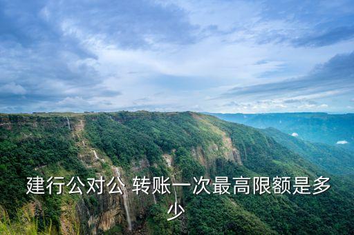  建行公對(duì)公 轉(zhuǎn)賬一次最高限額是多少