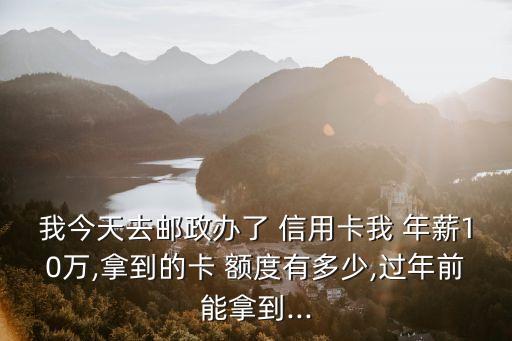 我今天去郵政辦了 信用卡我 年薪10萬,拿到的卡 額度有多少,過年前能拿到...