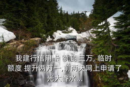 我建行信用卡 額度 三萬, 臨時 額度 提升兩萬一,前兩天網(wǎng)上申請了光大香水...