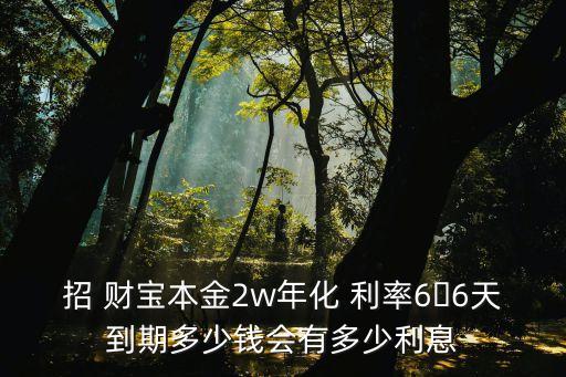 招 財(cái)寶本金2w年化 利率66天到期多少錢會有多少利息
