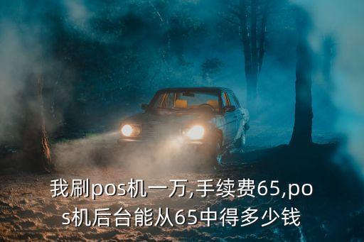 我刷pos機(jī)一萬,手續(xù)費(fèi)65,pos機(jī)后臺(tái)能從65中得多少錢