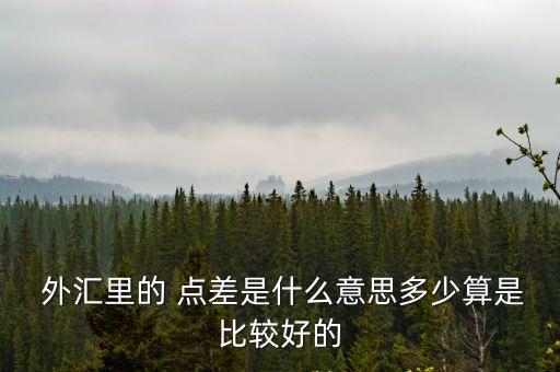  外匯里的 點(diǎn)差是什么意思多少算是比較好的