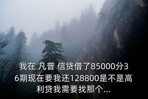 我在 凡普 信貸借了85000分36期現(xiàn)在要我還128800是不是高利貸我需要找那個(gè)...