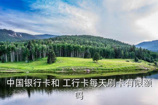 中國(guó)銀行卡和 工行卡每天刷卡有限額嗎