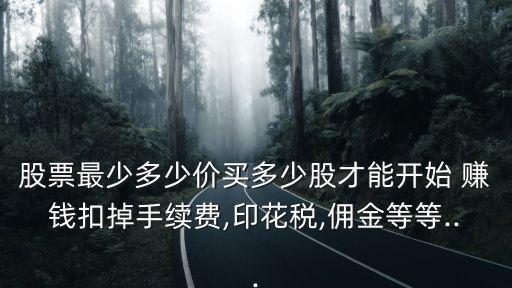 股票最少多少價買多少股才能開始 賺錢扣掉手續(xù)費,印花稅,傭金等等...