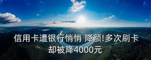  信用卡遭銀行悄悄 降額!多次刷卡卻被降4000元