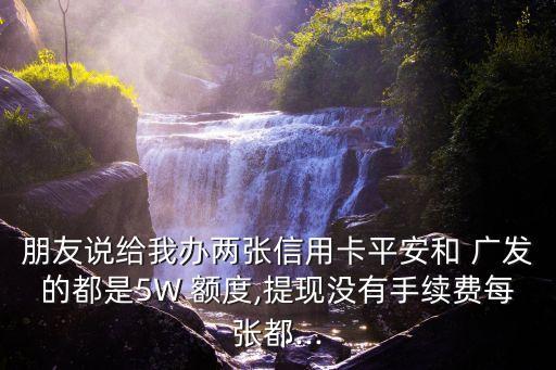 朋友說給我辦兩張信用卡平安和 廣發(fā)的都是5W 額度,提現(xiàn)沒有手續(xù)費每張都...