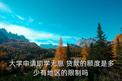  大學(xué)申請助學(xué)無息 貸款的額度是多少有地區(qū)的限制嗎