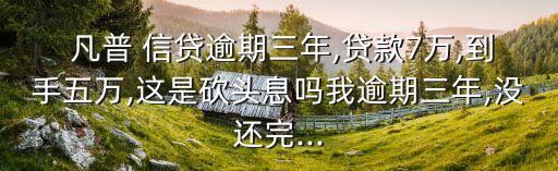  凡普 信貸逾期三年,貸款7萬,到手五萬,這是砍頭息嗎我逾期三年,沒還完...