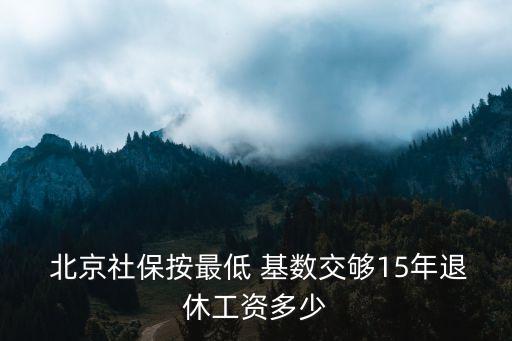  北京社保按最低 基數(shù)交夠15年退休工資多少