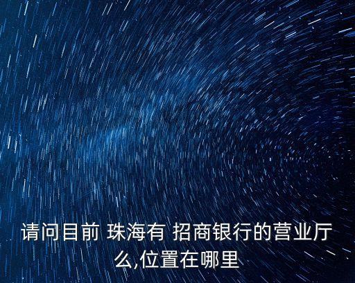 請問目前 珠海有 招商銀行的營業(yè)廳么,位置在哪里