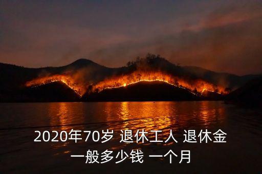 2020年70歲 退休工人 退休金一般多少錢 一個(gè)月