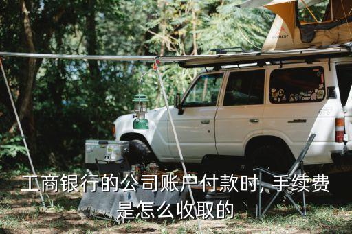 工商銀行的公司賬戶付款時, 手續(xù)費(fèi)是怎么收取的