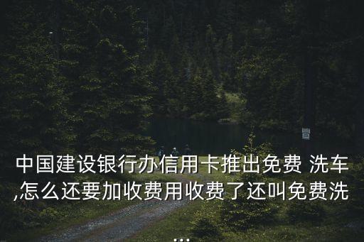 中國(guó)建設(shè)銀行辦信用卡推出免費(fèi) 洗車(chē),怎么還要加收費(fèi)用收費(fèi)了還叫免費(fèi)洗...