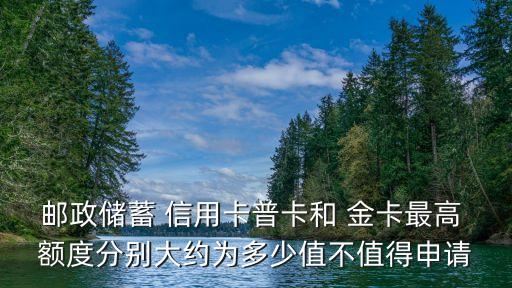 郵政儲(chǔ)蓄 信用卡普卡和 金卡最高 額度分別大約為多少值不值得申請(qǐng)