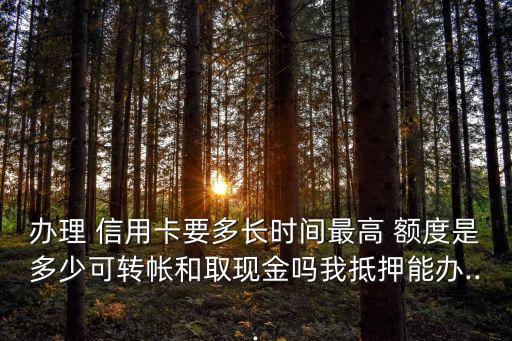 辦理 信用卡要多長時間最高 額度是多少可轉(zhuǎn)帳和取現(xiàn)金嗎我抵押能辦...