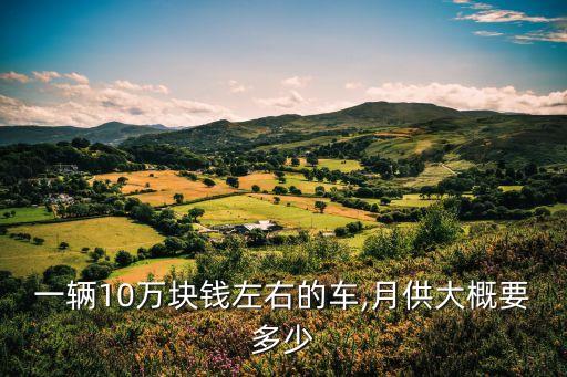 一輛10萬塊錢左右的車,月供大概要多少