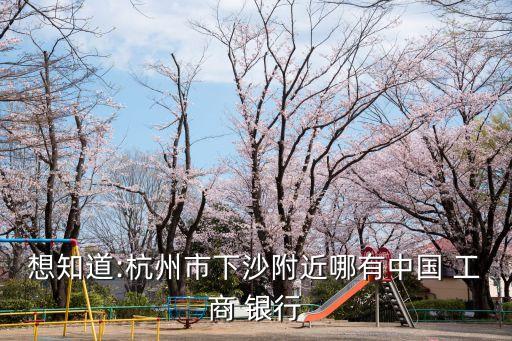 想知道:杭州市下沙附近哪有中國(guó) 工商 銀行