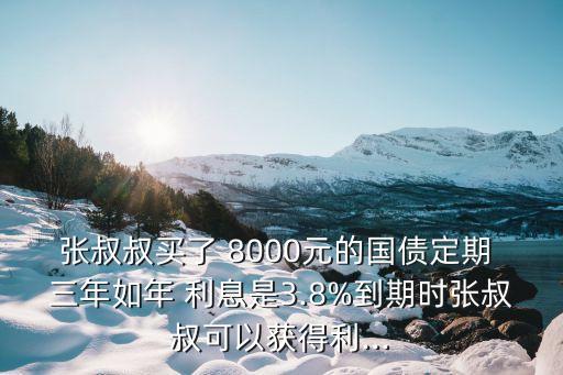 張叔叔買了 8000元的國債定期 三年如年 利息是3.8%到期時張叔叔可以獲得利...