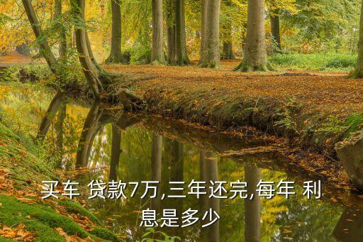 買(mǎi)車(chē) 貸款7萬(wàn),三年還完,每年 利息是多少