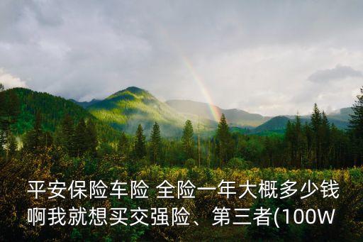  平安保險(xiǎn)車險(xiǎn) 全險(xiǎn)一年大概多少錢啊我就想買交強(qiáng)險(xiǎn)、第三者(100W