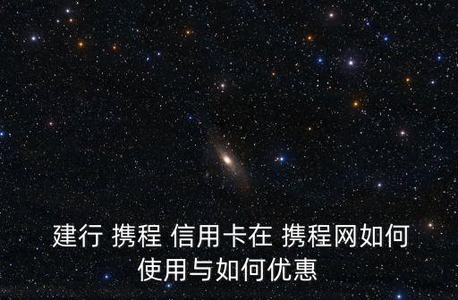  建行 攜程 信用卡在 攜程網(wǎng)如何使用與如何優(yōu)惠