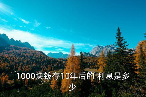 1000塊錢(qián)存10年后的 利息是多少