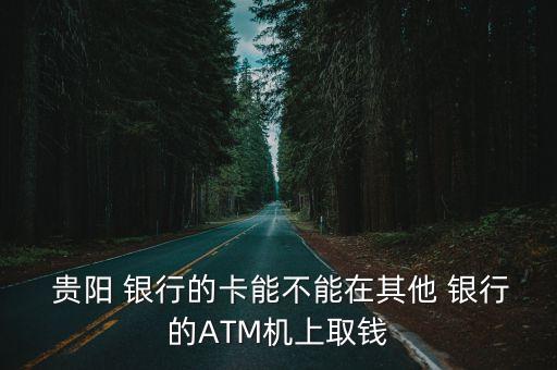  貴陽 銀行的卡能不能在其他 銀行的ATM機(jī)上取錢
