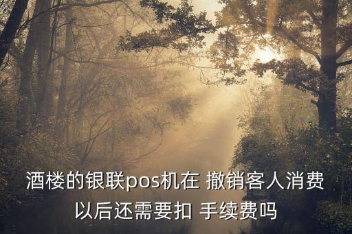 酒樓的銀聯(lián)pos機在 撤銷客人消費以后還需要扣 手續(xù)費嗎