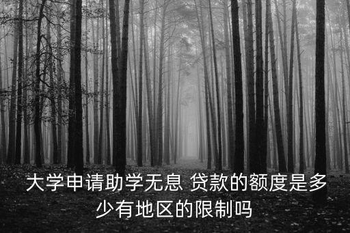  大學(xué)申請(qǐng)助學(xué)無息 貸款的額度是多少有地區(qū)的限制嗎