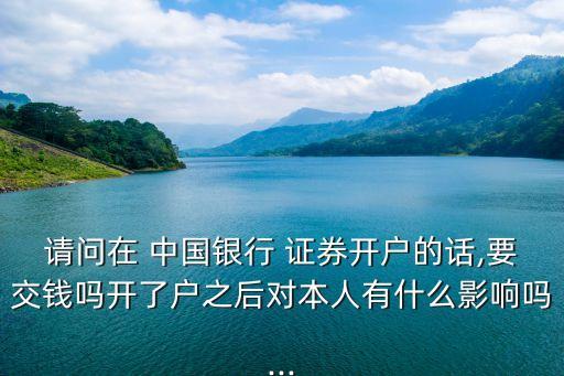 請問在 中國銀行 證券開戶的話,要交錢嗎開了戶之后對本人有什么影響嗎...