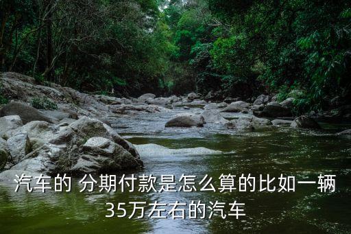 汽車的 分期付款是怎么算的比如一輛35萬左右的汽車