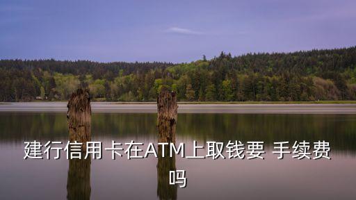 建行信用卡在ATM上取錢要 手續(xù)費嗎