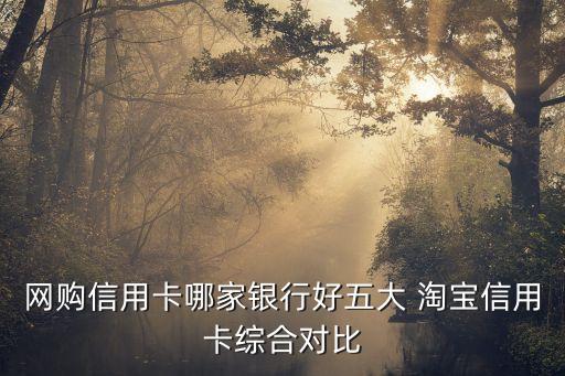 網(wǎng)購信用卡哪家銀行好五大 淘寶信用卡綜合對比