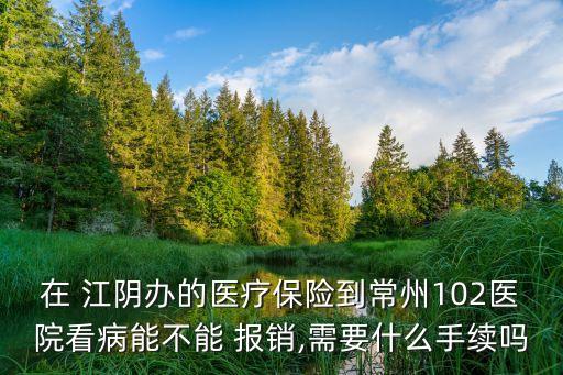 在 江陰辦的醫(yī)療保險到常州102醫(yī)院看病能不能 報銷,需要什么手續(xù)嗎