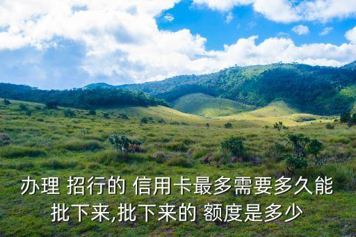 辦理 招行的 信用卡最多需要多久能批下來(lái),批下來(lái)的 額度是多少