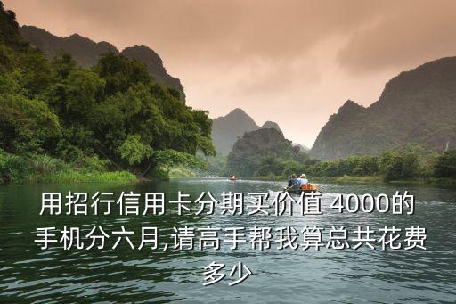 用招行信用卡分期買價(jià)值 4000的 手機(jī)分六月,請(qǐng)高手幫我算總共花費(fèi)多少